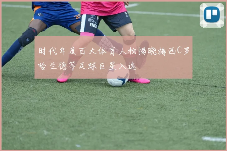 时代年度百大体育人物揭晓梅西C罗哈兰德等足球巨星入选