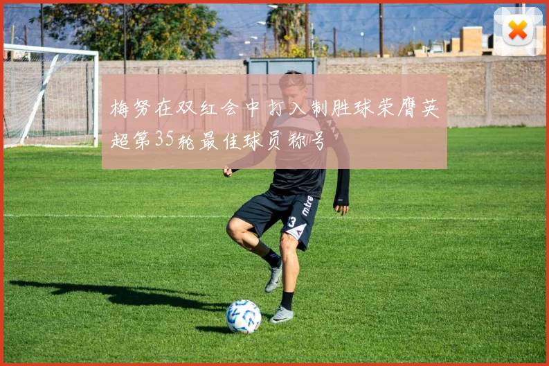 梅努在双红会中打入制胜球荣膺英超第35轮最佳球员称号