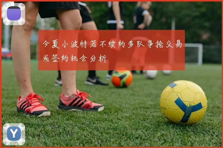 今夏小波特若不续约多队争抢交易或签约机会分析