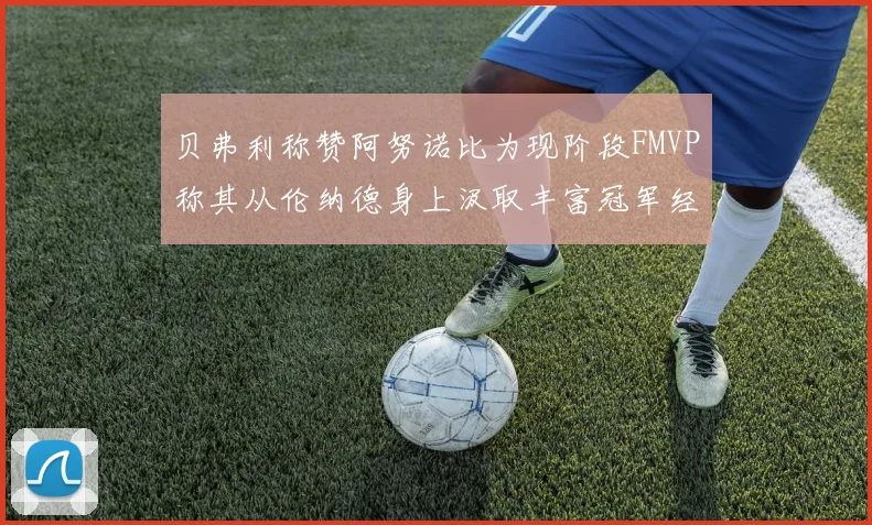贝弗利称赞阿努诺比为现阶段FMVP称其从伦纳德身上汲取丰富冠军经验