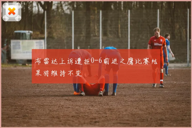 布雷达上诉遭拒0-6前进之鹰比赛结果将维持不变