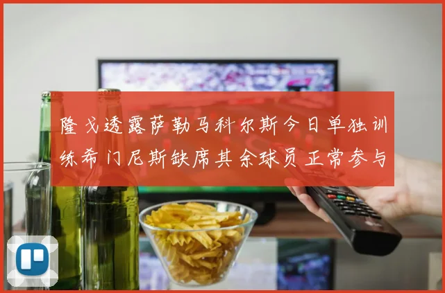 隆戈透露萨勒马科尔斯今日单独训练希门尼斯缺席其余球员正常参与训练