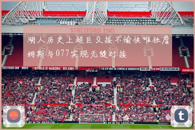 湖人历史上超巨交接不愉快唯独詹姆斯与077实现无缝对接
