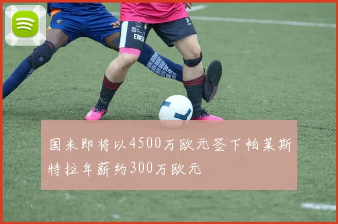 国米即将以4500万欧元签下帕莱斯特拉年薪约300万欧元