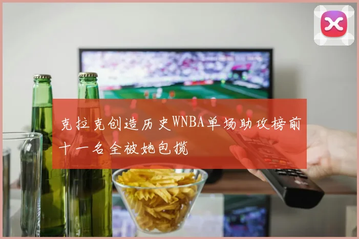克拉克创造历史WNBA单场助攻榜前十一名全被她包揽