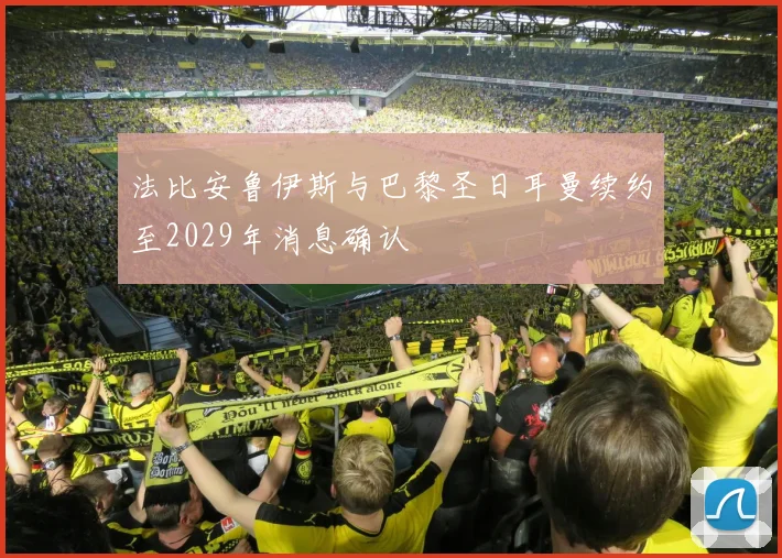 法比安鲁伊斯与巴黎圣日耳曼续约至2029年消息确认