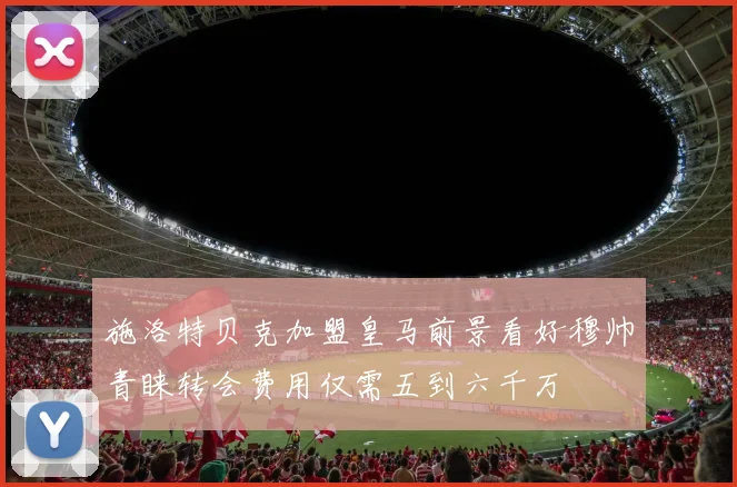 施洛特贝克加盟皇马前景看好穆帅青睐转会费用仅需五到六千万