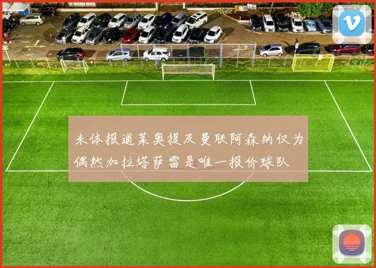米体报道莱奥提及曼联阿森纳仅为偶然加拉塔萨雷是唯一报价球队