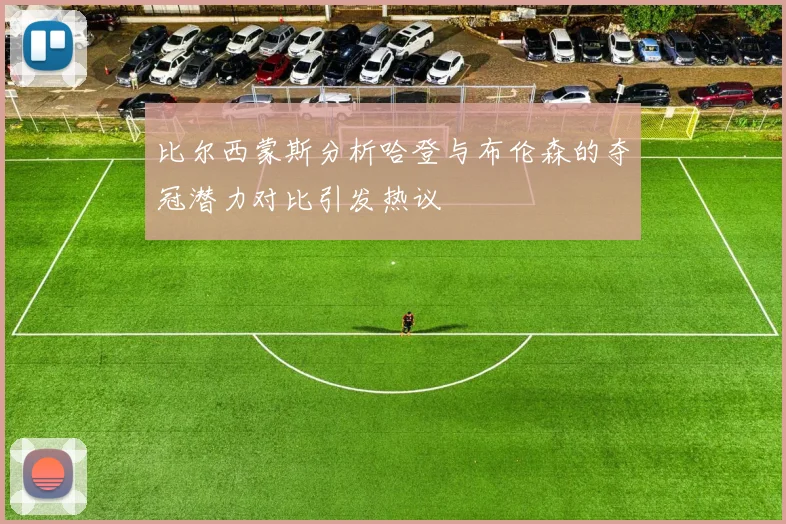 比尔西蒙斯分析哈登与布伦森的夺冠潜力对比引发热议