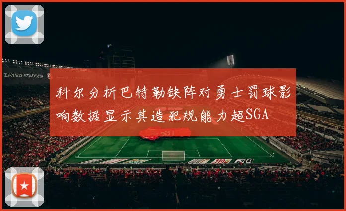 科尔分析巴特勒缺阵对勇士罚球影响数据显示其造犯规能力超SGA