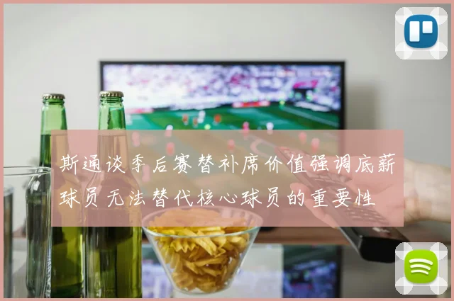 斯通谈季后赛替补席价值强调底薪球员无法替代核心球员的重要性