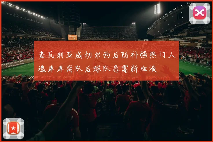 查瓦利亚成切尔西后防补强热门人选库库离队后球队急需新血液