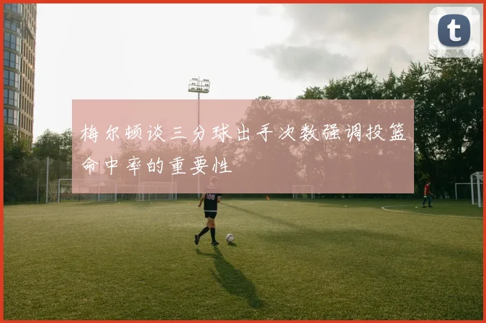 梅尔顿谈三分球出手次数强调投篮命中率的重要性