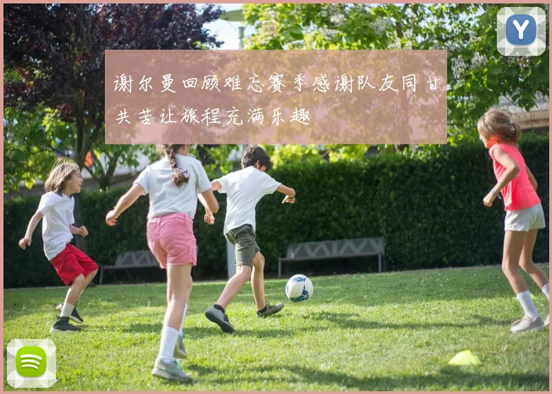 谢尔曼回顾难忘赛季感谢队友同甘共苦让旅程充满乐趣