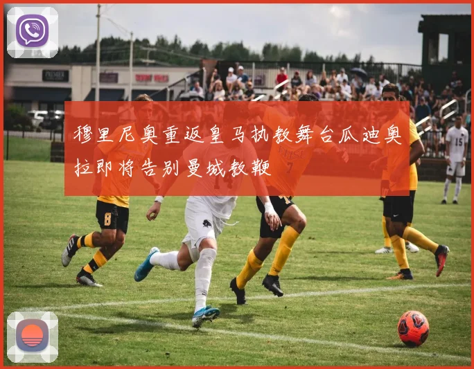 穆里尼奥重返皇马执教舞台瓜迪奥拉即将告别曼城教鞭