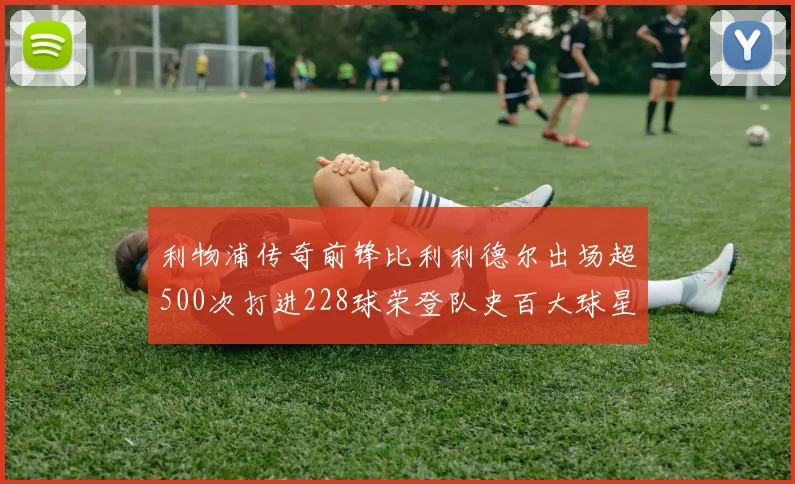 利物浦传奇前锋比利利德尔出场超500次打进228球荣登队史百大球星第11位