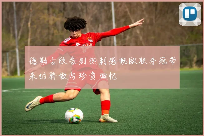 德勒古欣告别热刺感慨欧联夺冠带来的骄傲与珍贵回忆