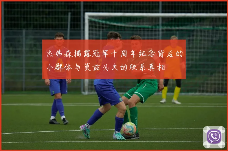 杰弗森揭露冠军十周年纪念背后的小群体与莫兹戈夫的联系真相