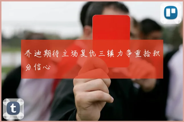 乔迪期待主场复仇三镇力争重拾积分信心