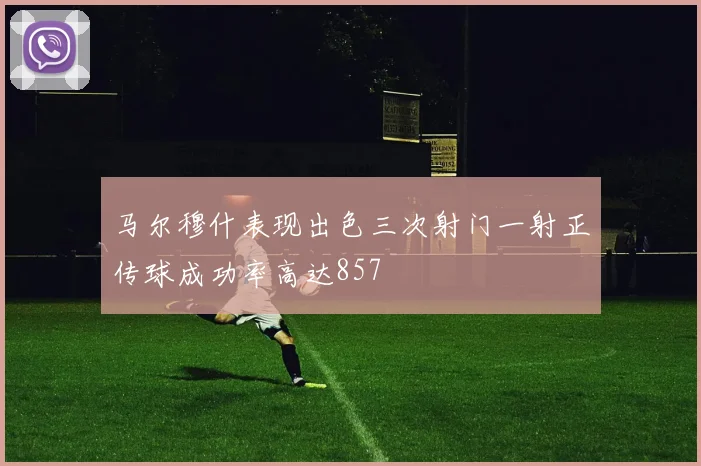 马尔穆什表现出色三次射门一射正传球成功率高达857