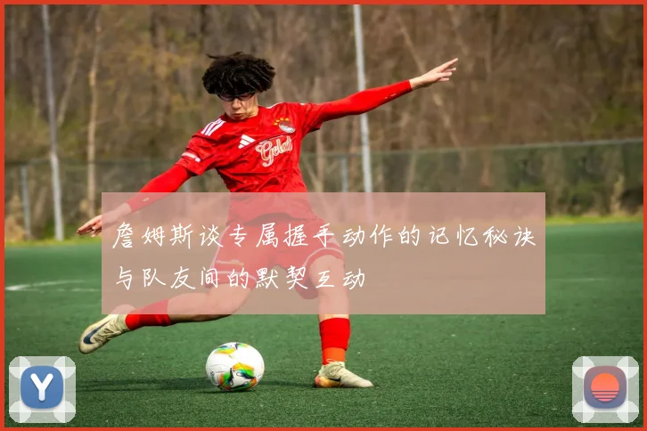 詹姆斯谈专属握手动作的记忆秘诀与队友间的默契互动