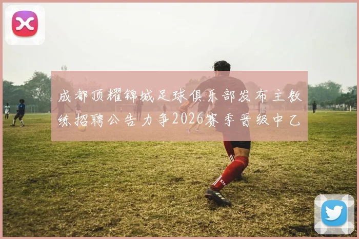 成都顶耀锦城足球俱乐部发布主教练招聘公告力争2026赛季晋级中乙联赛