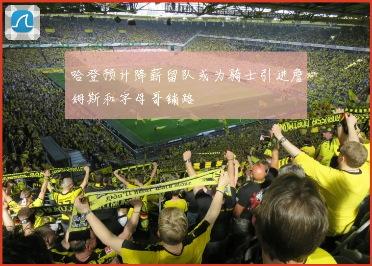哈登预计降薪留队或为骑士引进詹姆斯和字母哥铺路