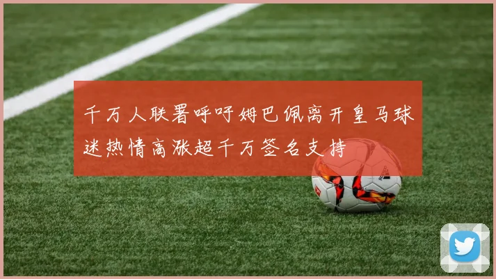 千万人联署呼吁姆巴佩离开皇马球迷热情高涨超千万签名支持