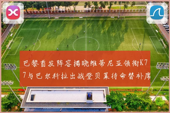 巴黎首发阵容揭晓维蒂尼亚领衔K77与巴尔科拉出战登贝莱待命替补席