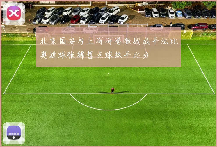 北京国安与上海海港激战成平法比奥进球张稀哲点球扳平比分