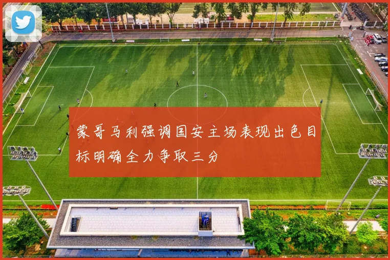 蒙哥马利强调国安主场表现出色目标明确全力争取三分