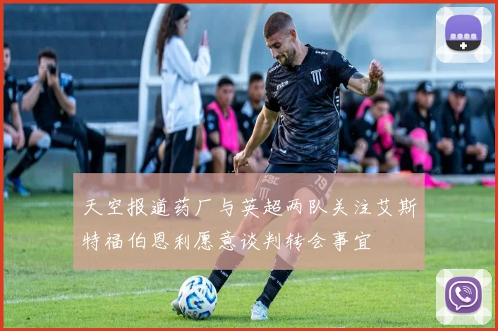 天空报道药厂与英超两队关注艾斯特福伯恩利愿意谈判转会事宜