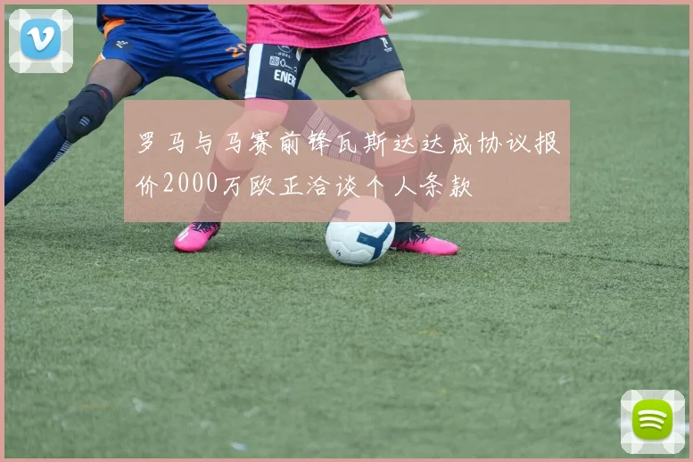 罗马与马赛前锋瓦斯达达成协议报价2000万欧正洽谈个人条款